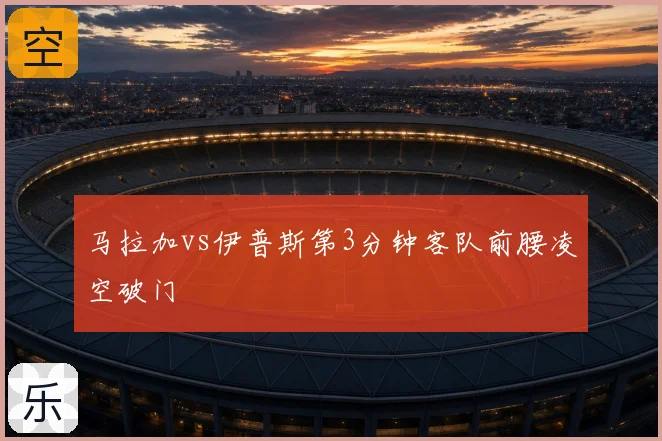马拉加vs伊普斯第3分钟客队前腰凌空破门