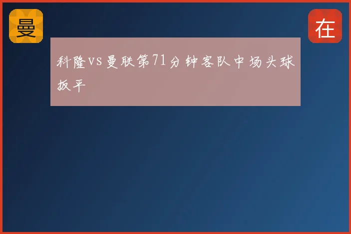 科隆vs曼联第71分钟客队中场头球扳平