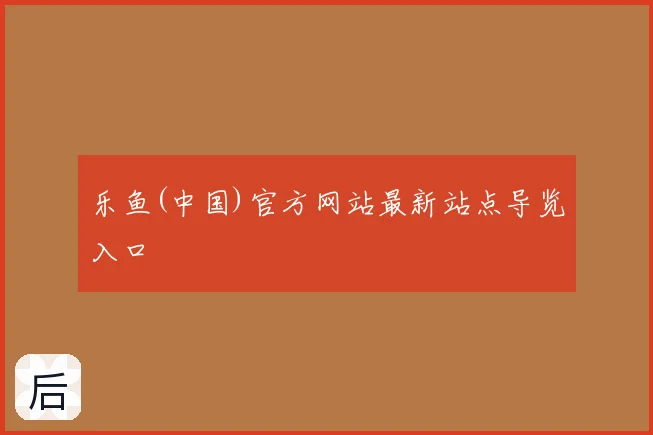 乐鱼(中国)官方网站最新站点导览入口