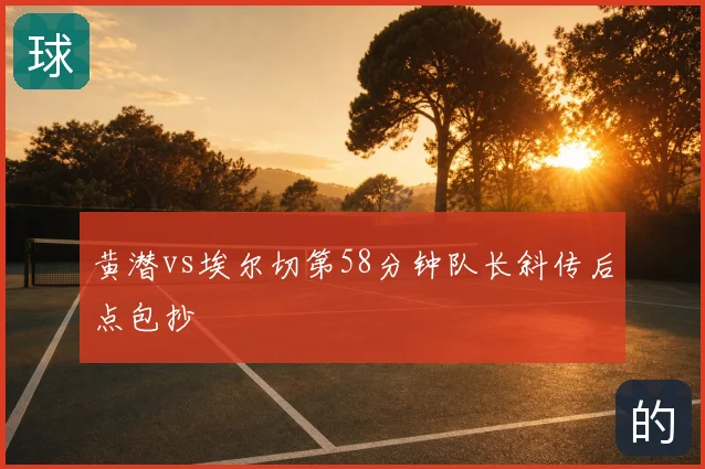 黄潜vs埃尔切第58分钟队长斜传后点包抄