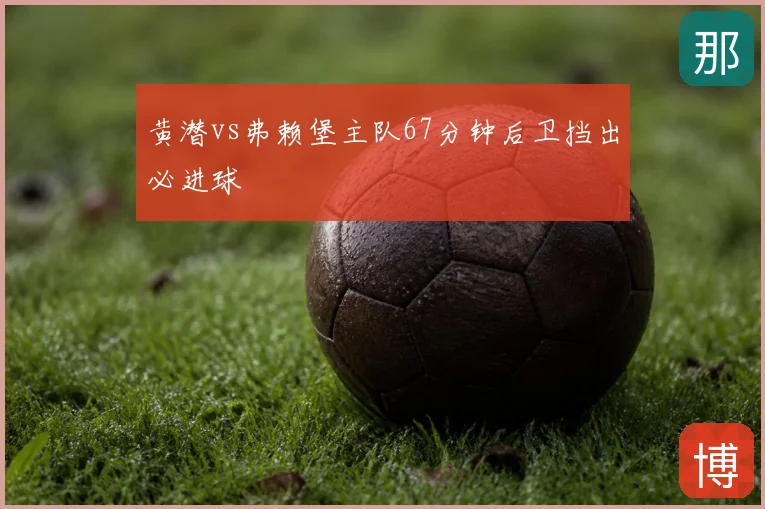 黄潜vs弗赖堡主队67分钟后卫挡出必进球