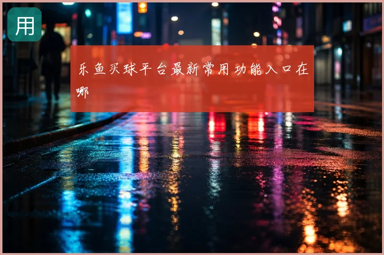 乐鱼买球平台最新常用功能入口在哪