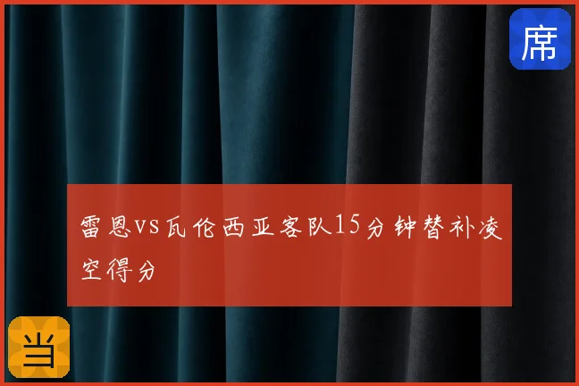 雷恩vs瓦伦西亚客队15分钟替补凌空得分