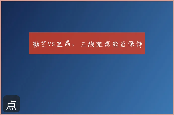 勒芒vs里昂，三线距离能否保持