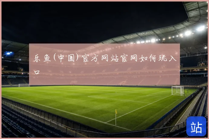 乐鱼(中国)官方网站官网如何玩入口