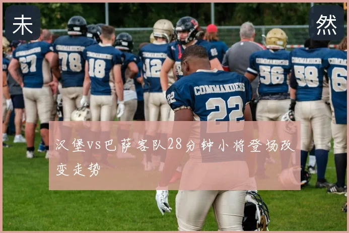 汉堡vs巴萨客队28分钟小将登场改变走势