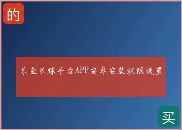 乐鱼买球平台APP安卓安装权限设置