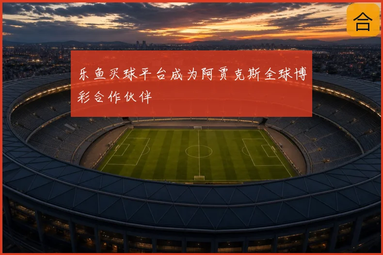 乐鱼买球平台成为阿贾克斯全球博彩合作伙伴