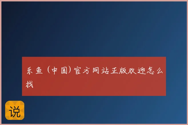 乐鱼 (中国)官方网站正版欢迎怎么找