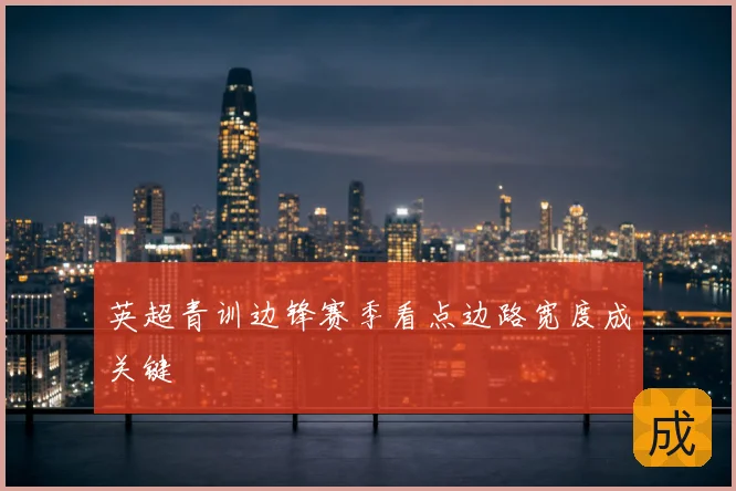 英超青训边锋赛季看点边路宽度成关键