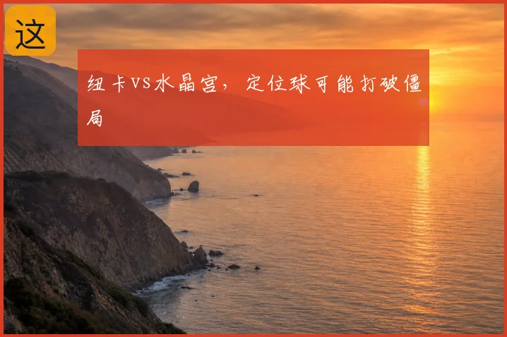 纽卡vs水晶宫，定位球可能打破僵局