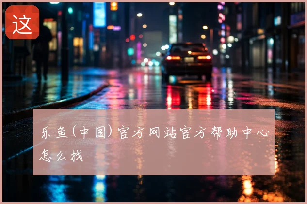 乐鱼(中国)官方网站官方帮助中心怎么找