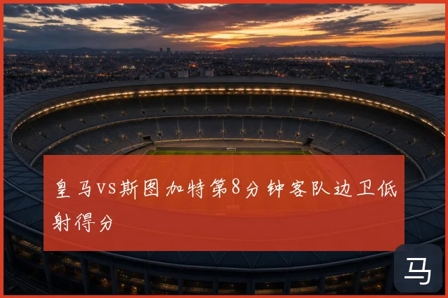 皇马vs斯图加特第8分钟客队边卫低射得分