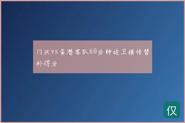 门兴vs黄潜客队60分钟边卫横传替补得分