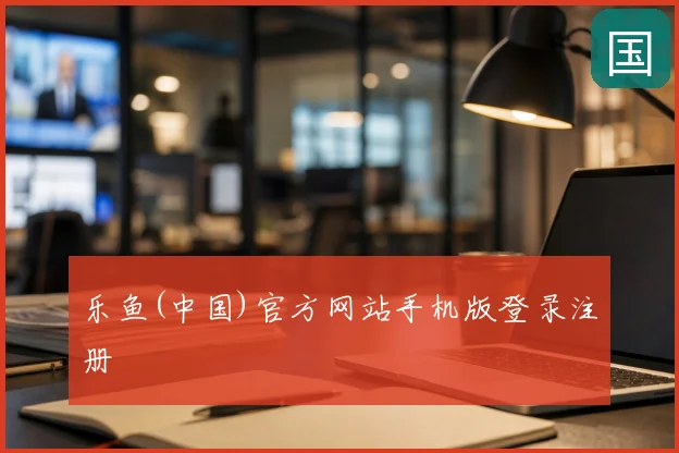 乐鱼(中国)官方网站手机版登录注册