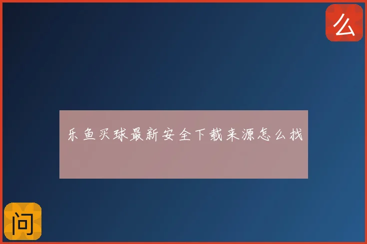 乐鱼买球最新安全下载来源怎么找