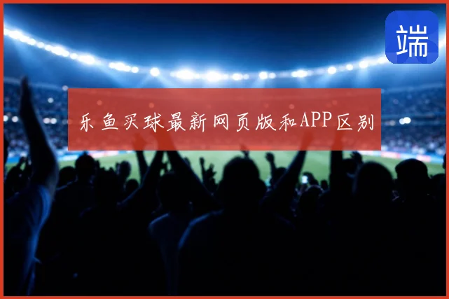 乐鱼买球最新网页版和APP区别