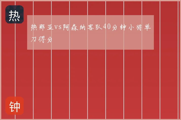 热那亚vs阿森纳客队40分钟小将单刀得分