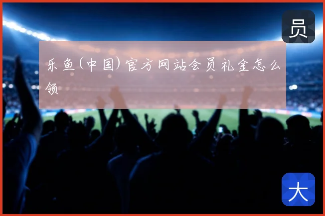 乐鱼(中国)官方网站会员礼金怎么领